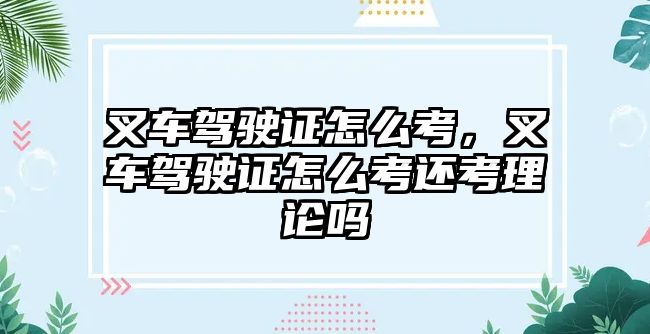 叉車駕駛證怎么考，叉車駕駛證怎么考還考理論嗎