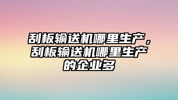 刮板輸送機哪里生產(chǎn)，刮板輸送機哪里生產(chǎn)的企業(yè)多