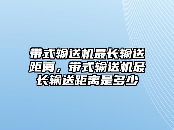 帶式輸送機(jī)最長輸送距離，帶式輸送機(jī)最長輸送距離是多少