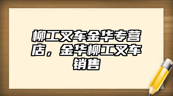 柳工叉車金華專營店，金華柳工叉車銷售