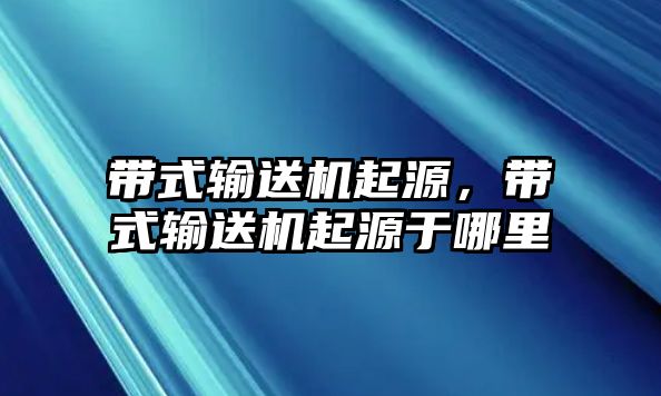 帶式輸送機(jī)起源，帶式輸送機(jī)起源于哪里