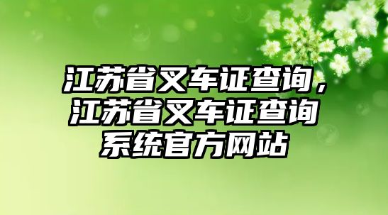 江蘇省叉車證查詢，江蘇省叉車證查詢系統(tǒng)官方網(wǎng)站