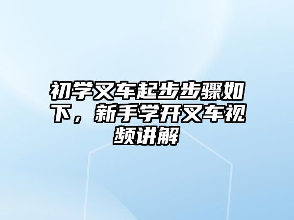 初學叉車起步步驟如下，新手學開叉車視頻講解