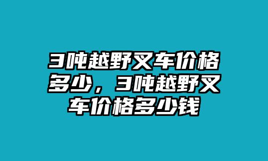 3噸越野叉車價格多少，3噸越野叉車價格多少錢