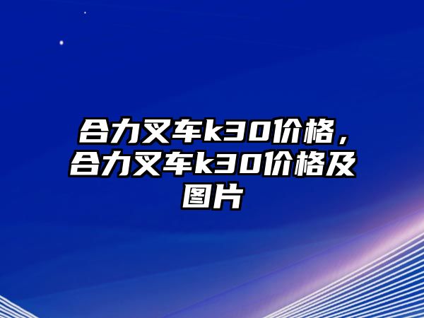 合力叉車(chē)k30價(jià)格，合力叉車(chē)k30價(jià)格及圖片