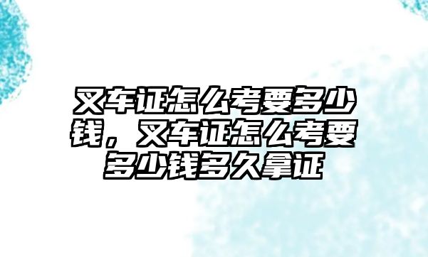 叉車證怎么考要多少錢，叉車證怎么考要多少錢多久拿證