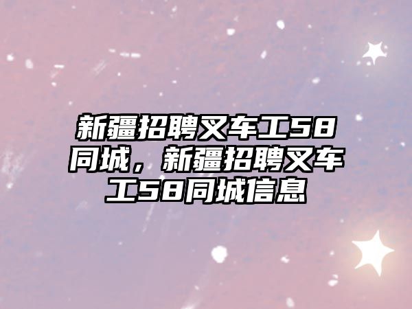 新疆招聘叉車工58同城，新疆招聘叉車工58同城信息