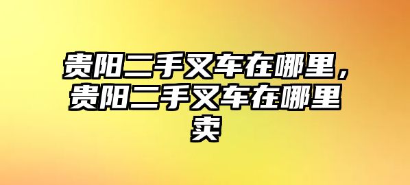 貴陽二手叉車在哪里，貴陽二手叉車在哪里賣