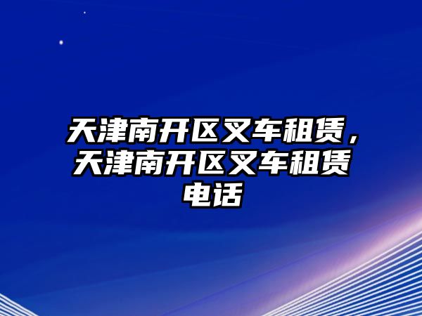 天津南開區(qū)叉車租賃，天津南開區(qū)叉車租賃電話