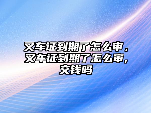 叉車證到期了怎么審，叉車證到期了怎么審,交錢嗎