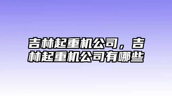 吉林起重機(jī)公司，吉林起重機(jī)公司有哪些