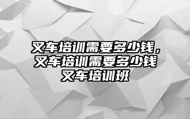 叉車培訓(xùn)需要多少錢，叉車培訓(xùn)需要多少錢叉車培訓(xùn)班