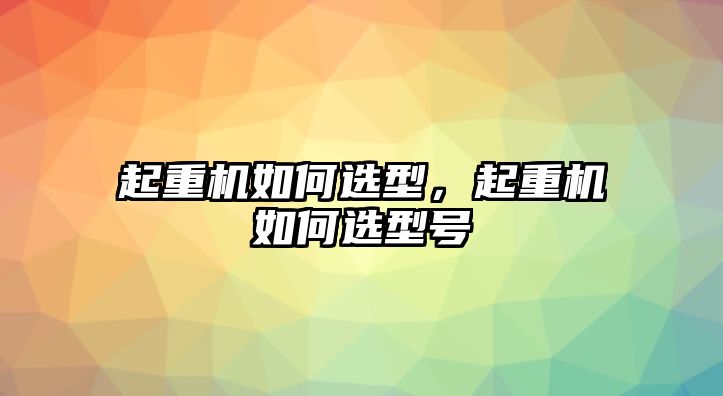 起重機如何選型，起重機如何選型號