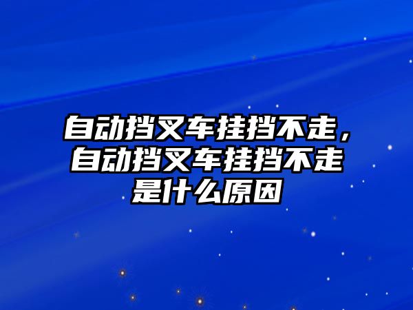 自動擋叉車掛擋不走，自動擋叉車掛擋不走是什么原因