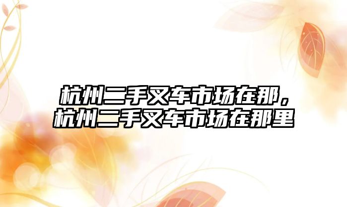 杭州二手叉車市場在那，杭州二手叉車市場在那里