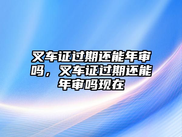 叉車證過(guò)期還能年審嗎，叉車證過(guò)期還能年審嗎現(xiàn)在