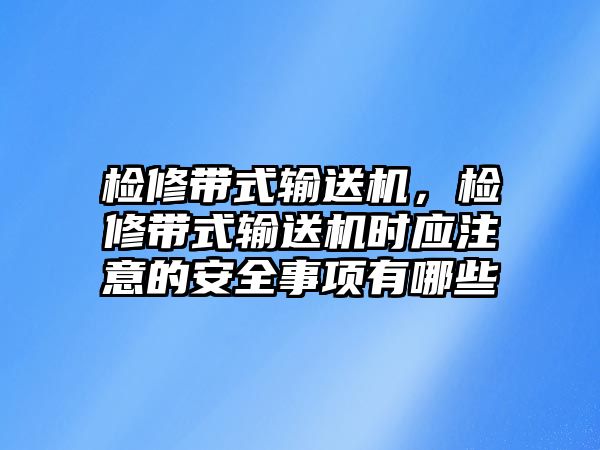 檢修帶式輸送機(jī)，檢修帶式輸送機(jī)時(shí)應(yīng)注意的安全事項(xiàng)有哪些