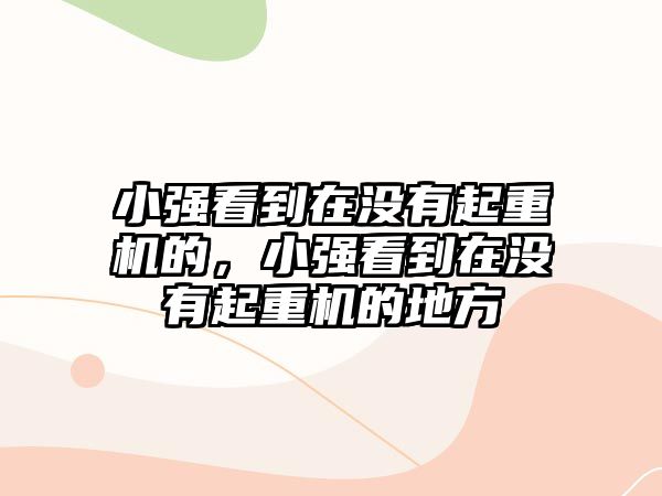 小強(qiáng)看到在沒(méi)有起重機(jī)的，小強(qiáng)看到在沒(méi)有起重機(jī)的地方