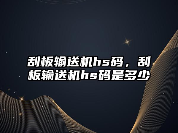 刮板輸送機hs碼，刮板輸送機hs碼是多少