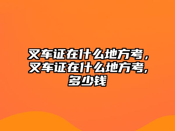 叉車證在什么地方考，叉車證在什么地方考,多少錢