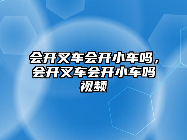 會開叉車會開小車嗎，會開叉車會開小車嗎視頻