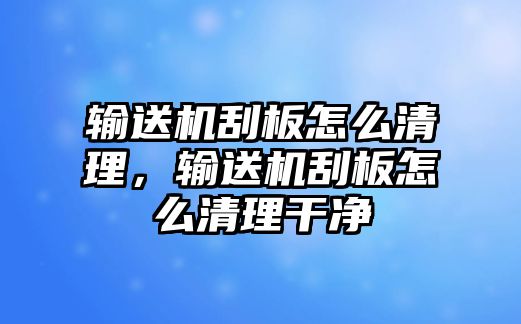 輸送機(jī)刮板怎么清理，輸送機(jī)刮板怎么清理干凈