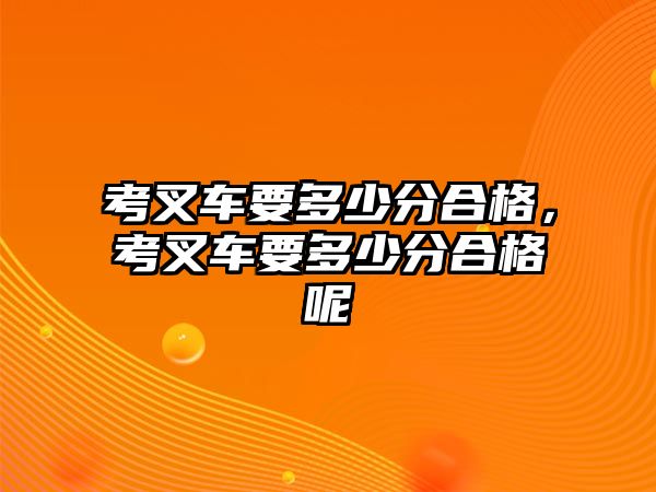 考叉車要多少分合格，考叉車要多少分合格呢