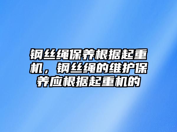 鋼絲繩保養(yǎng)根據(jù)起重機(jī)，鋼絲繩的維護(hù)保養(yǎng)應(yīng)根據(jù)起重機(jī)的