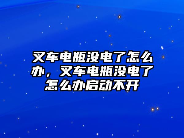 叉車電瓶沒電了怎么辦，叉車電瓶沒電了怎么辦啟動不開