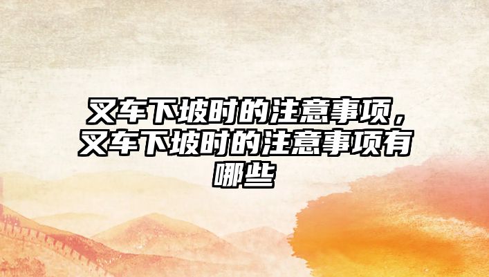 叉車下坡時的注意事項，叉車下坡時的注意事項有哪些