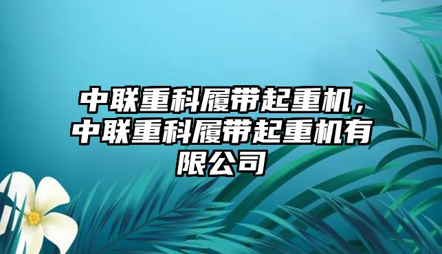 中聯(lián)重科履帶起重機，中聯(lián)重科履帶起重機有限公司