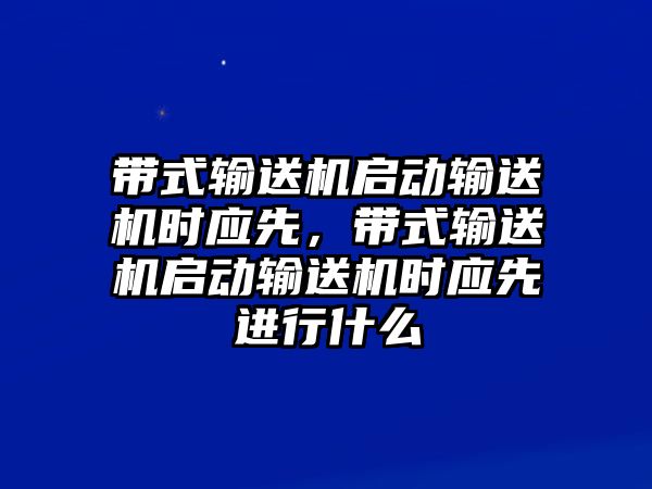 帶式輸送機啟動輸送機時應先，帶式輸送機啟動輸送機時應先進行什么