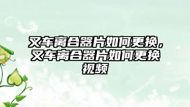 叉車離合器片如何更換，叉車離合器片如何更換視頻