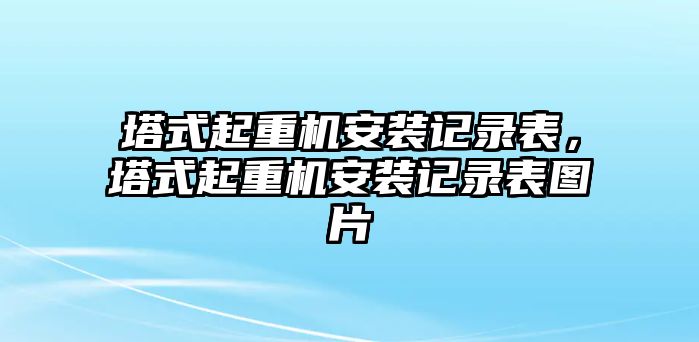 塔式起重機(jī)安裝記錄表，塔式起重機(jī)安裝記錄表圖片