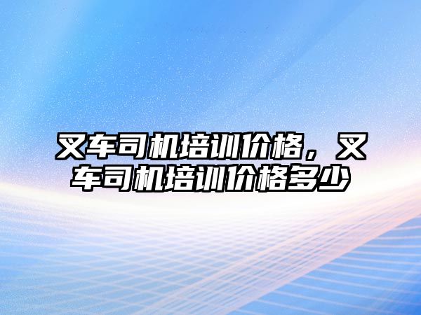 叉車司機培訓(xùn)價格，叉車司機培訓(xùn)價格多少