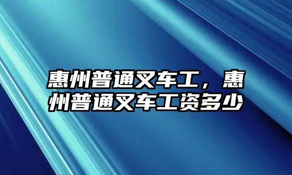 惠州普通叉車工，惠州普通叉車工資多少