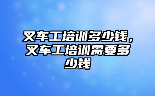 叉車工培訓(xùn)多少錢，叉車工培訓(xùn)需要多少錢