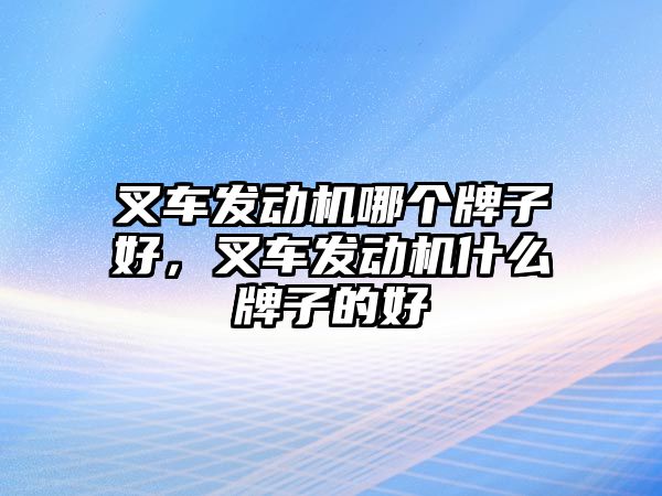 叉車發(fā)動機哪個牌子好，叉車發(fā)動機什么牌子的好