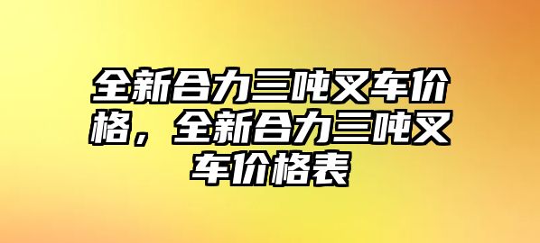 全新合力三噸叉車(chē)價(jià)格，全新合力三噸叉車(chē)價(jià)格表