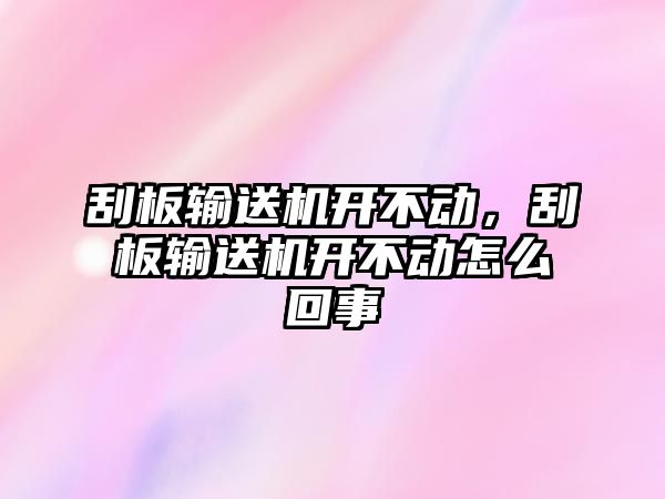 刮板輸送機開不動，刮板輸送機開不動怎么回事