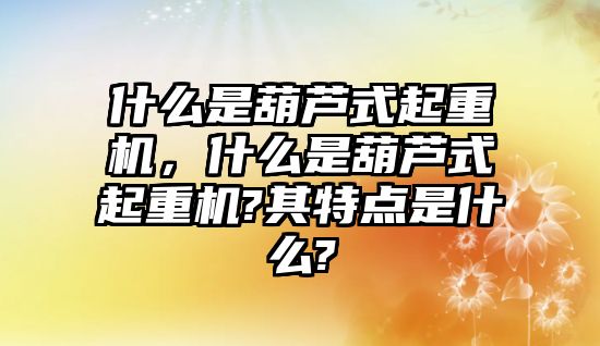 什么是葫蘆式起重機，什么是葫蘆式起重機?其特點是什么?