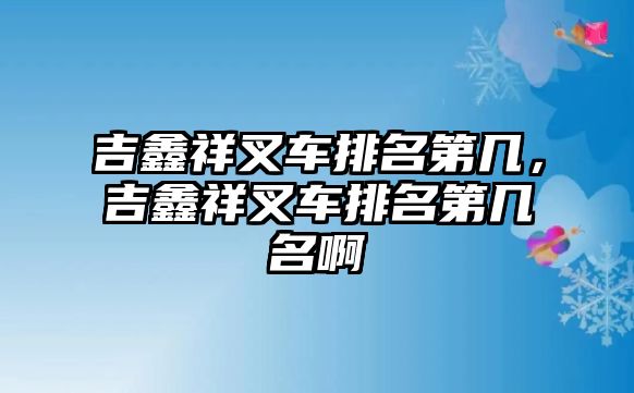 吉鑫祥叉車排名第幾，吉鑫祥叉車排名第幾名啊