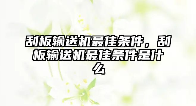 刮板輸送機(jī)最佳條件，刮板輸送機(jī)最佳條件是什么