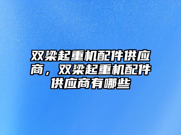 雙梁起重機配件供應商，雙梁起重機配件供應商有哪些