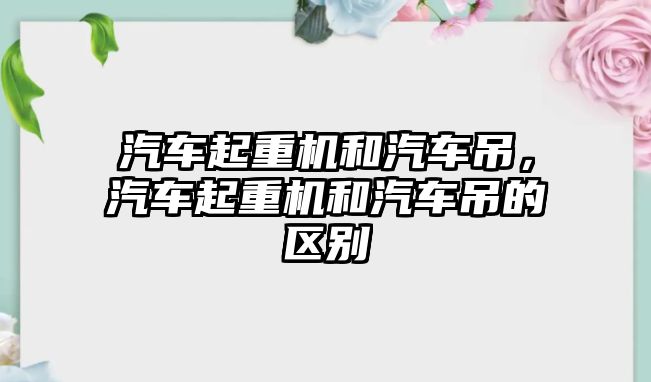 汽車起重機和汽車吊，汽車起重機和汽車吊的區(qū)別