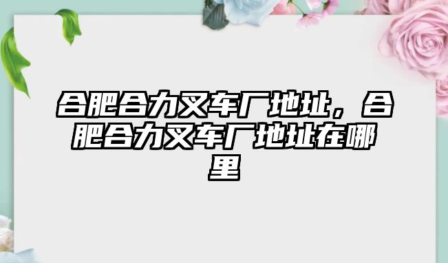 合肥合力叉車廠地址，合肥合力叉車廠地址在哪里