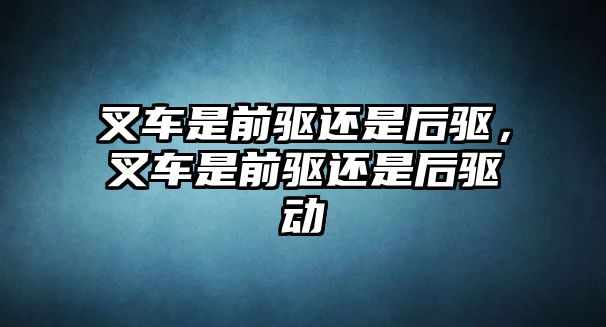 叉車是前驅還是后驅，叉車是前驅還是后驅動