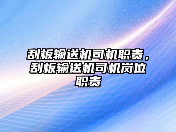 刮板輸送機(jī)司機(jī)職責(zé)，刮板輸送機(jī)司機(jī)崗位職責(zé)