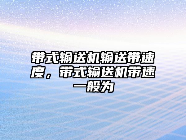 帶式輸送機輸送帶速度，帶式輸送機帶速一般為