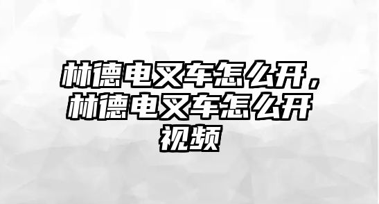 林德電叉車怎么開，林德電叉車怎么開視頻